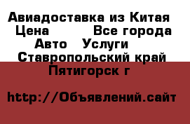 Авиадоставка из Китая › Цена ­ 100 - Все города Авто » Услуги   . Ставропольский край,Пятигорск г.